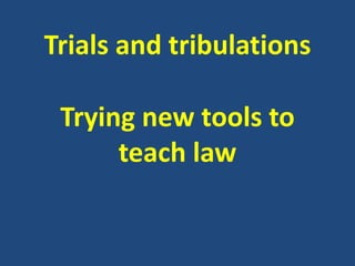 Trials and tribulations Trying new tools to teach law 