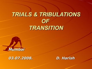 TRIALS & TRIBULATIONS
           OF
      TRANSITION


Mumbai

03.07.2008.   D. Harish
 