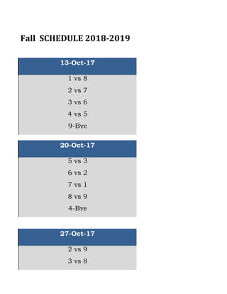 4-Bye
27-Oct-17
6 vs 2
7 vs 1
8 vs 9
4 vs 5
9-Bye
1 vs 8
2 vs 7
3 vs 6
Fall		SCHEDULE	2018-2019
13-Oct-17
2 vs 9
3 vs 8
20-Oct-17
5 vs 3
 