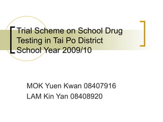 Trial Scheme on School Drug Testing in Tai Po District School Year 2009/10 MOK Yuen Kwan 08407916  LAM Kin Yan 08408920 