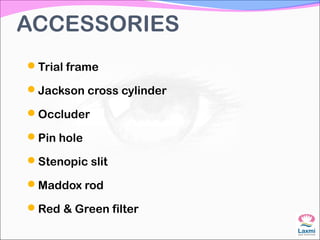 ACCESSORIES
Trial frame
Jackson cross cylinder
Occluder
Pin hole
Stenopic slit
Maddox rod
Red & Green filter
 