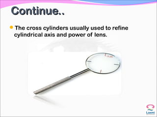 Continue..Continue..
The cross cylinders usually used to refine
cylindrical axis and power of lens.
 