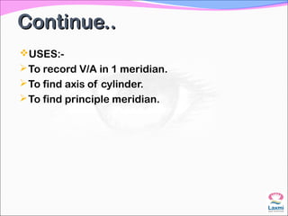Continue..Continue..
USES:-
To record V/A in 1 meridian.
To find axis of cylinder.
To find principle meridian.
 