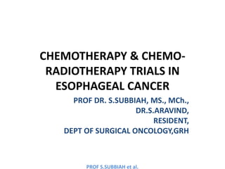 PROF S.SUBBIAH et al.
CHEMOTHERAPY & CHEMO-
RADIOTHERAPY TRIALS IN
ESOPHAGEAL CANCER
PROF DR. S.SUBBIAH, MS., MCh.,
DR.S.ARAVIND,
RESIDENT,
DEPT OF SURGICAL ONCOLOGY,GRH
 