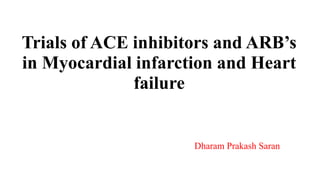 Trials of ACE inhibitors and ARB’s 
in Myocardial infarction and Heart 
failure 
Dharam Prakash Saran 
 