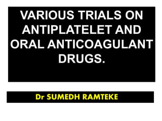 VARIOUS TRIALS ON
ANTIPLATELET AND
ORAL ANTICOAGULANT
DRUGS.
Dr SUMEDH RAMTEKE
 