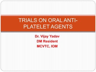 Dr. Vijay Yadav
DM Resident
MCVTC, IOM
TRIALS ON ORAL ANTI-
PLATELET AGENTS
 