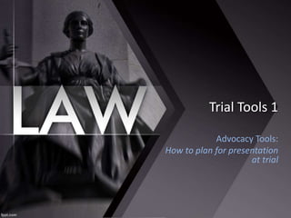 Trial Tools 1
Advocacy Tools:
How to plan for presentation
at trial
 
