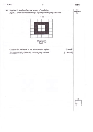l7 Diagram l7 consists of several squares of equal size. 
Rajah 17 terdiri daripada beberapa segi empat sama yang sama saiz. 
Diagram 17 
Raiah 17 
Calculate the perimeter, in cm, of the shaded regions. 
Hilung perimeter, dalam cm, kawasan yang berlorek 
[3 marlal 
[3 markahl 
l8 cm 
Otst2 
For 
Examiner's 
Use 
 
