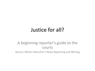 Justice for all?
A beginning reporter’s guide to the
courts
Source: Melvin Mencher’s News Reporting and Writing

 