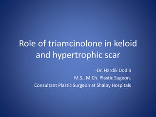 Role of triamcinolone in keloid
and hypertrophic scar
-Dr. Hardik Dodia
M.S., M.Ch. Plastic Sugeon.
Consultant Plastic Surgeon at Shalby Hospitals
 