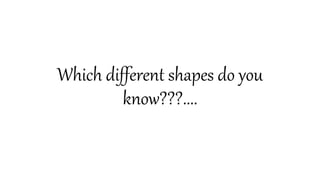 Which different shapes do you
know???....
 