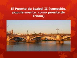 El Puente de Isabel II (conocido,
popularmente, como puente de
Triana)

 