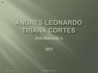 INFORMATICA
2015
ANDRES TRIANA26/10/2015 1
 