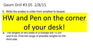 Geom Drill #3.05 2/8/15
HW and Pen on the corner
of your desk!
 
