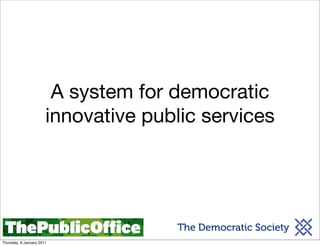 A system for democratic
                       innovative public services




                                     The Democratic Society
Thursday, 6 January 2011
 