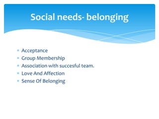 Social needs- belonging
Acceptance
Group Membership
Association with succesful team.
Love And Affection
Sense Of Belonging