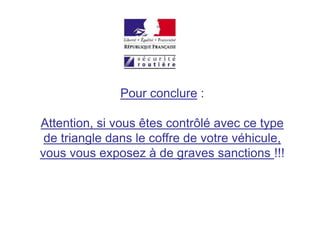Pour conclure :
Attention, si vous êtes contrôlé avec ce type
de triangle dans le coffre de votre véhicule,
vous vous exposez à de graves sanctions !!!
 