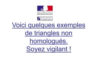 Voici quelques exemples
de triangles non
homologués.
Soyez vigilant !
 