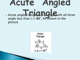  Acute angle triangle is a triangle with all three
angle less than (<) 90°. As shown in the
picture
 