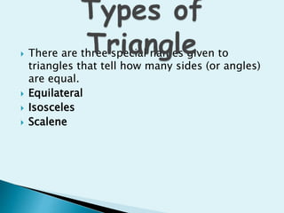  There are three special names given to
triangles that tell how many sides (or angles)
are equal.
 Equilateral
 Isosceles
 Scalene
 