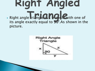  Right angle triangle is a triangle with one of
its angle exactly equal to 90°.As shown in the
picture.
 