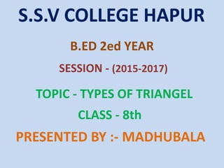 S.S.V COLLEGE HAPUR
B.ED 2ed YEAR
SESSION - (2015-2017)
TOPIC - TYPES OF TRIANGEL
PRESENTED BY :- MADHUBALA
CLASS - 8th
 