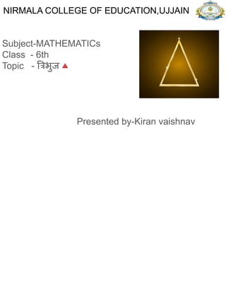 NIRMALA COLLEGE OF EDUCATION,UJJAIN
Subject-MATHEMATICs
Class - 6th
Topic - त्रिभुज🔺
Presented by-Kiran vaishnav
 