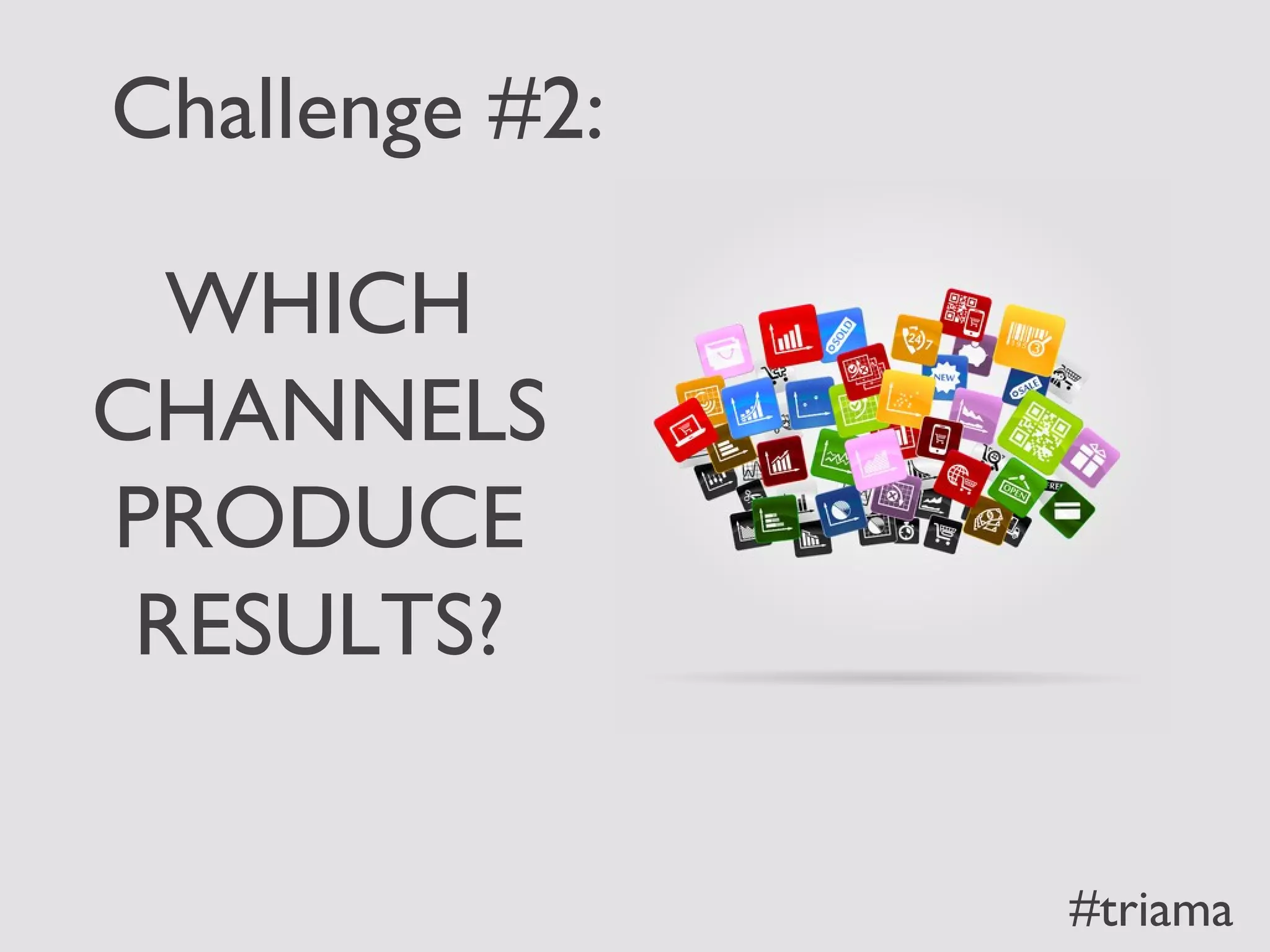 Challenge #2:
WHICH
CHANNELS
PRODUCE
RESULTS?
#triama
 