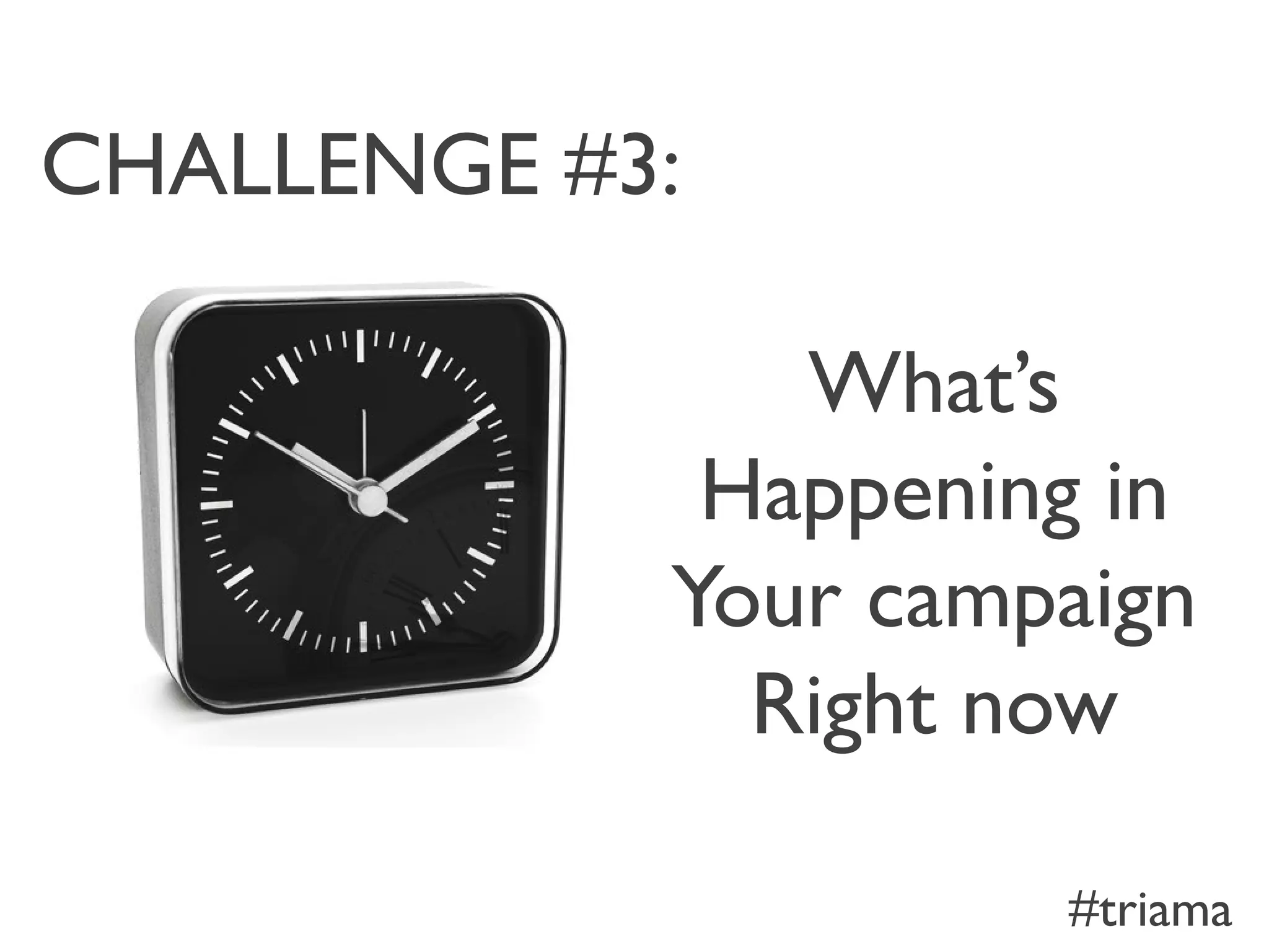 What’s
Happening in
Your campaign
Right now
CHALLENGE #3:
#triama
 
