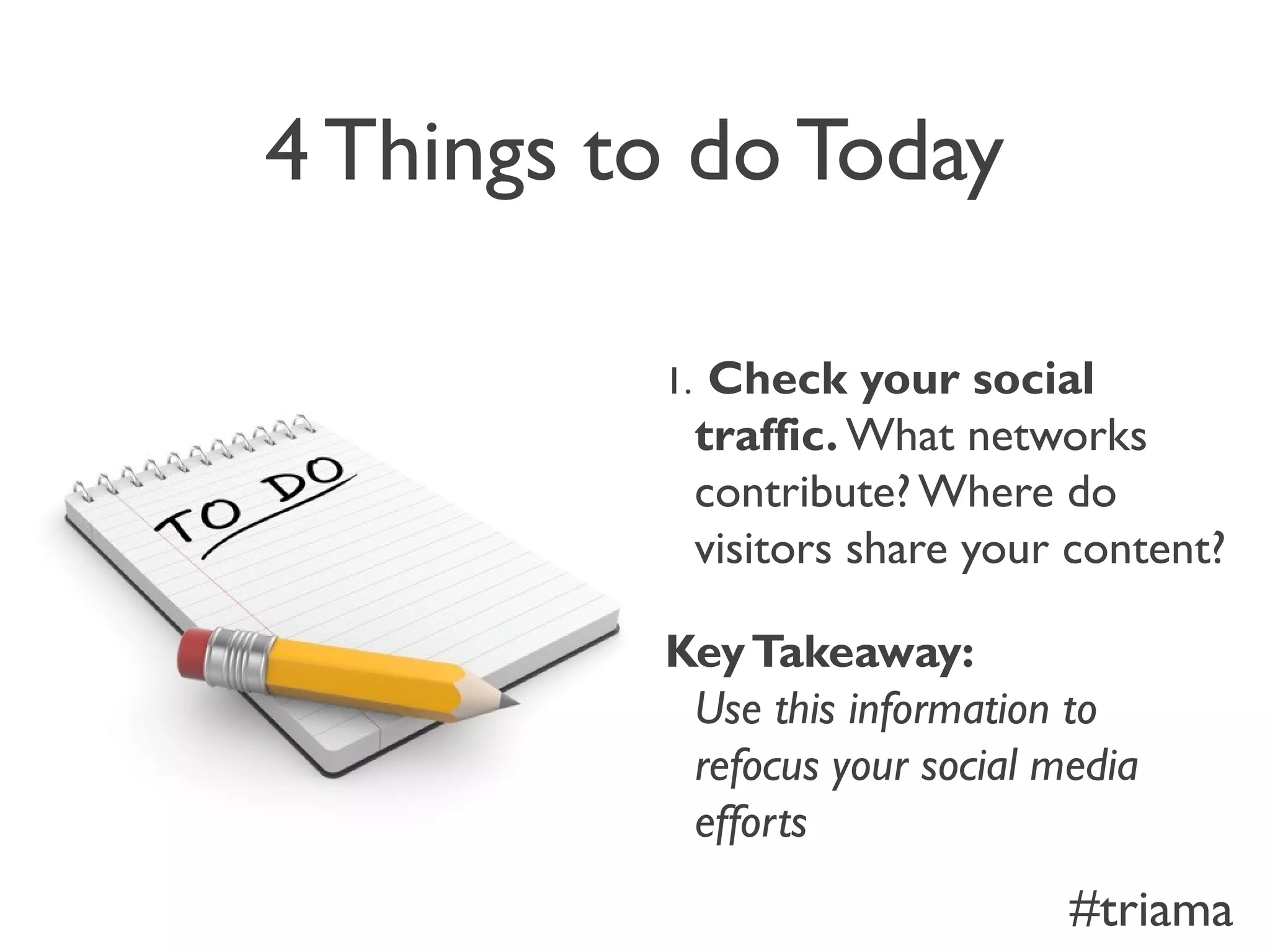 4 Things to do Today
1. Check your social
traffic. What networks
contribute? Where do
visitors share your content?
KeyTakeaway:
Use this information to
refocus your social media
efforts
#triama
 