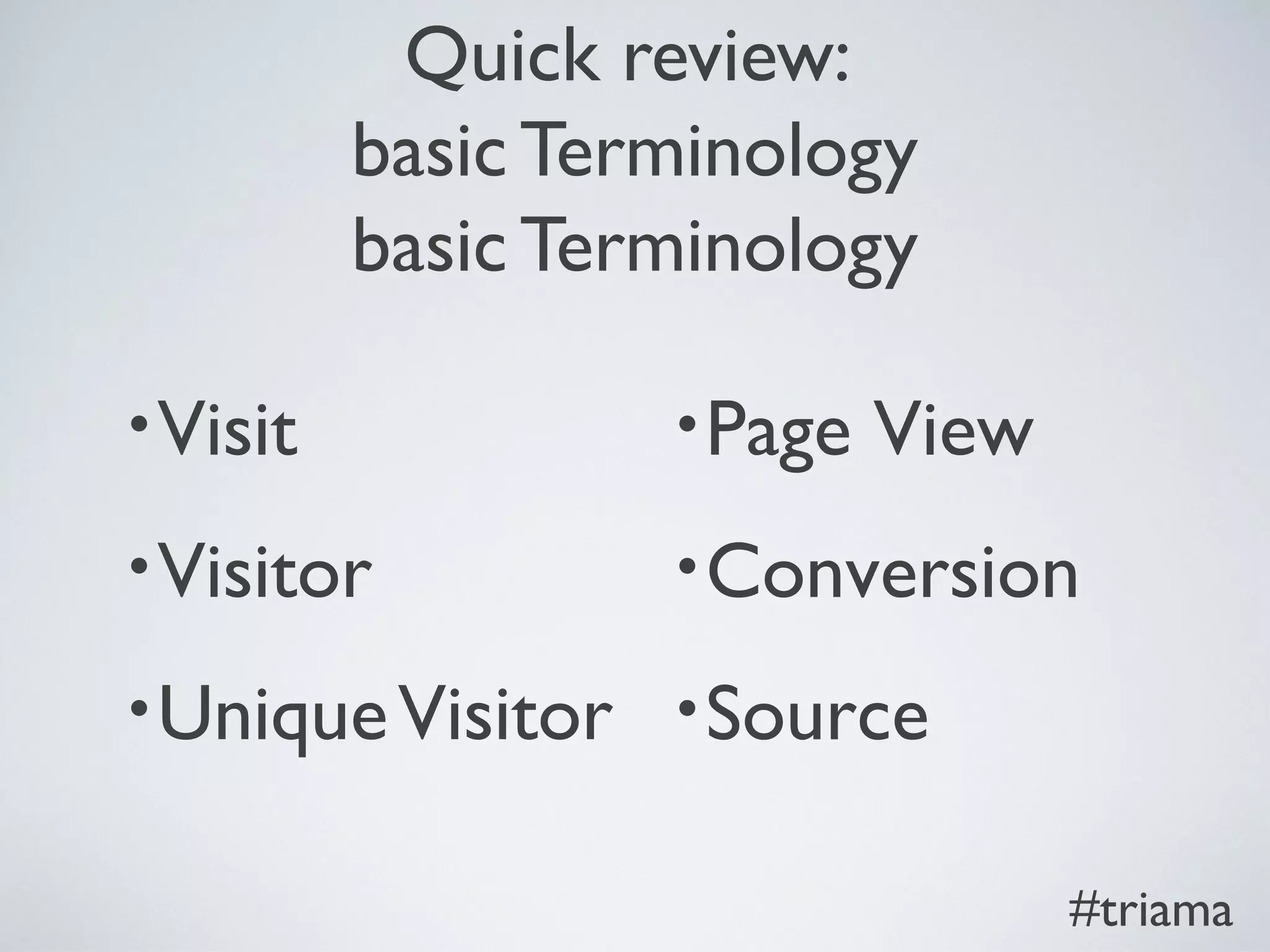 Quick review:
basic Terminology
basic Terminology
•Visit
•Visitor
•UniqueVisitor
•Page View
•Conversion
•Source
#triama
 