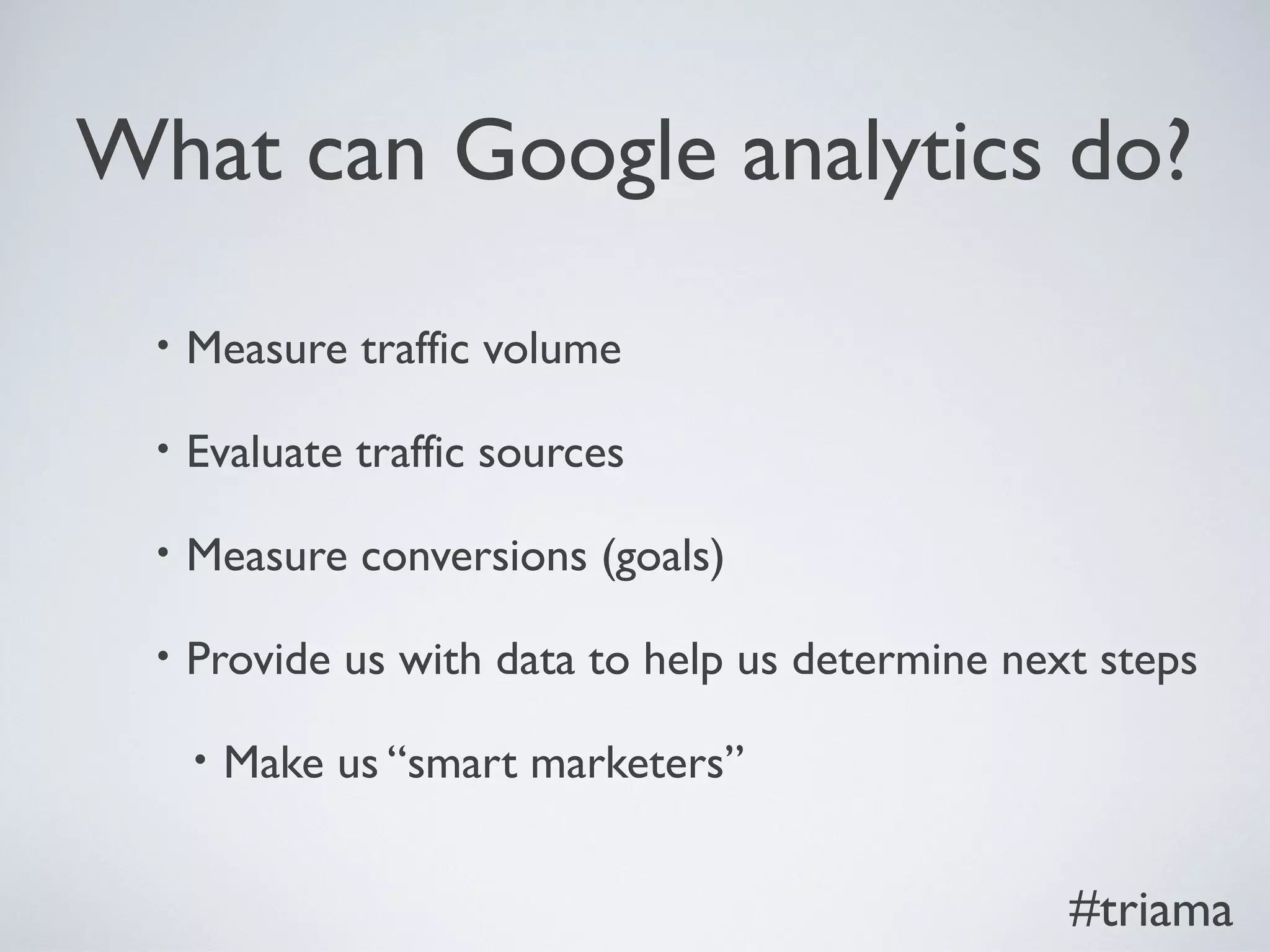 What can Google analytics do?
• Measure traffic volume
• Evaluate traffic sources
• Measure conversions (goals)
• Provide us with data to help us determine next steps
• Make us “smart marketers”
#triama
 