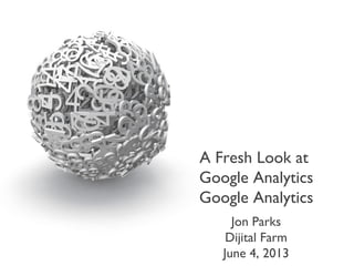 A Fresh Look at
Google Analytics
Google Analytics
Jon Parks
Dijital Farm
June 4, 2013
 