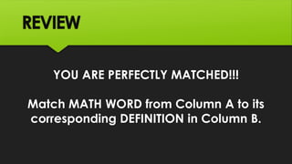 REVIEW
YOU ARE PERFECTLY MATCHED!!!
Match MATH WORD from Column A to its
corresponding DEFINITION in Column B.
 