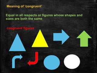 Meaning of ‘congruent’
Equal in all respects or figures whose shapes and
sizes are both the same
congruent figures
 
