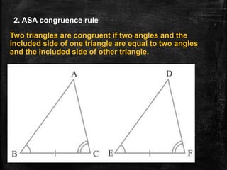 2. ASA congruence rule
Two triangles are congruent if two angles and the
included side of one triangle are equal to two angles
and the included side of other triangle.
 
