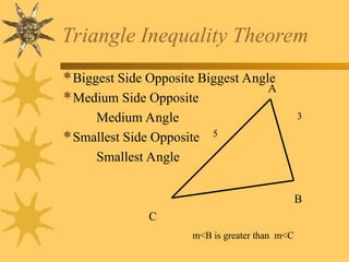 Triangle Inequality Theorem
A
B
C
Biggest Side Opposite Biggest Angle
Medium Side Opposite
Medium Angle
Smallest Side Opposite
Smallest Angle
3
5
m<B is greater than m<C
 
