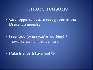 …more reasons
• Cool opportunities & recognition in the
  Drexel community

• Free food (when you’re working) +
  1 swanky staff dinner per term

• Make friends & have fun! 
 