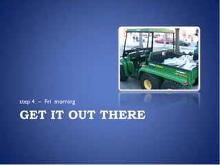 step 4 – Fri morning

GET IT OUT THERE
 