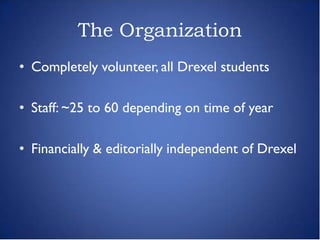 The Organization
• Completely volunteer, all Drexel students

• Staff: ~25 to 60 depending on time of year

• Financially & editorially independent of Drexel
 