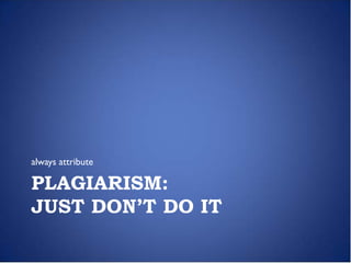 always attribute

PLAGIARISM:
JUST DON’T DO IT
 