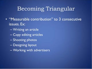 Becoming Triangular
• “Measurable contribution” to 3 consecutive
  issues. Ex:
  – Writing an article
  – Copy editing articles
  – Shooting photos
  – Designing layout
  – Working with advertisers
 