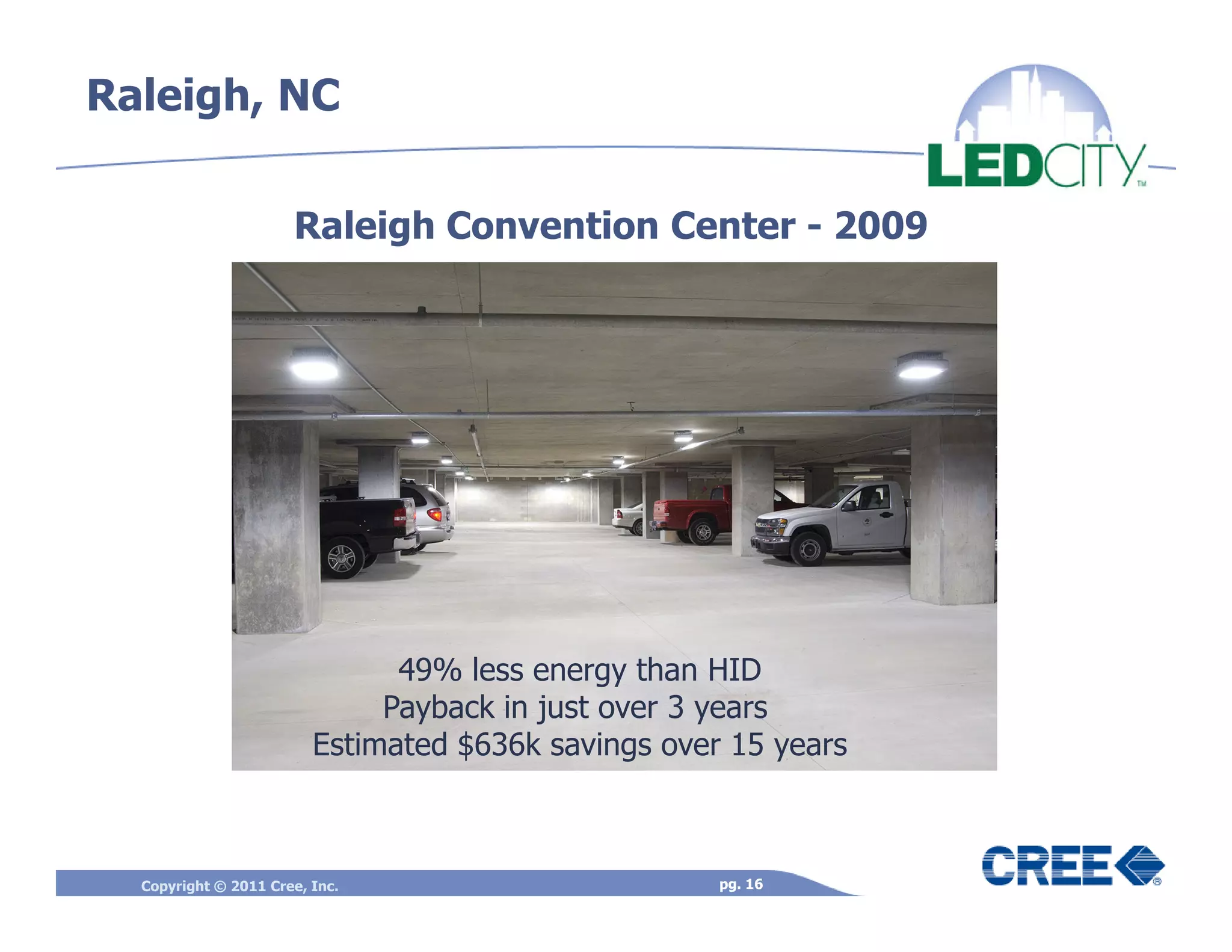 Raleigh, NC

                      Raleigh Convention Center - 2009




                               49% less energy than HID
                              Payback in just over 3 years
                         Estimated $636k savings over 15 years



  Copyright © 2011 Cree, Inc.                        pg. 16
 
