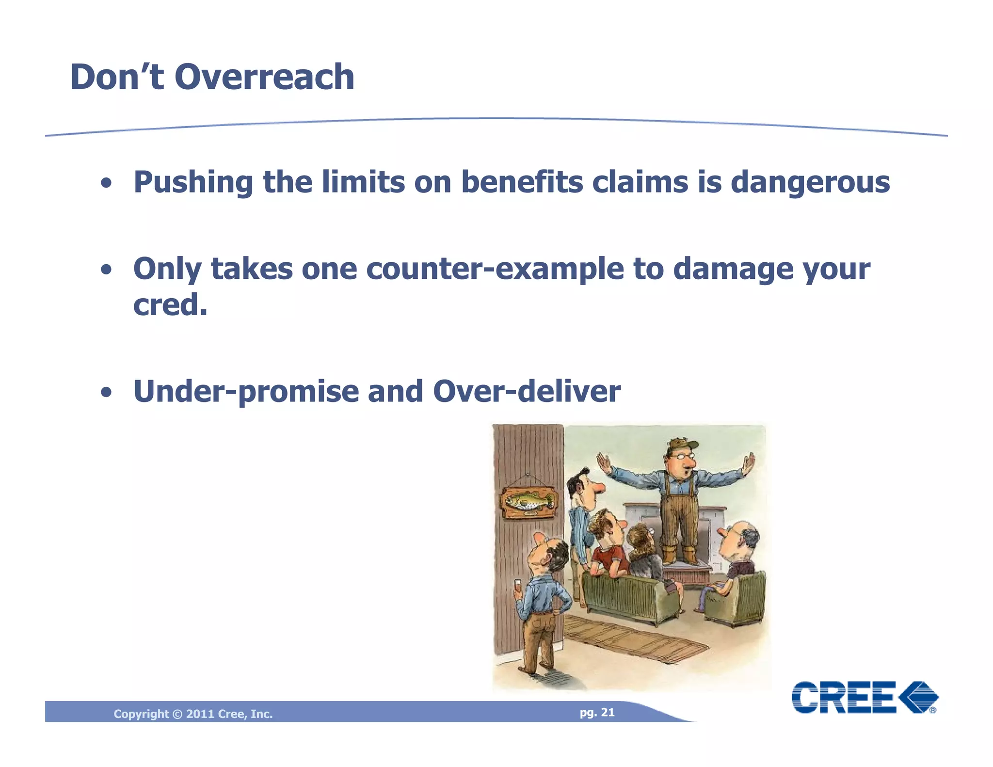 Don’t Overreach

 • Pushing the limits on benefits claims is dangerous

 • Only takes one counter-example to damage your
   cred.

 • Under-promise and Over-deliver




  Copyright © 2011 Cree, Inc.   pg. 21
 