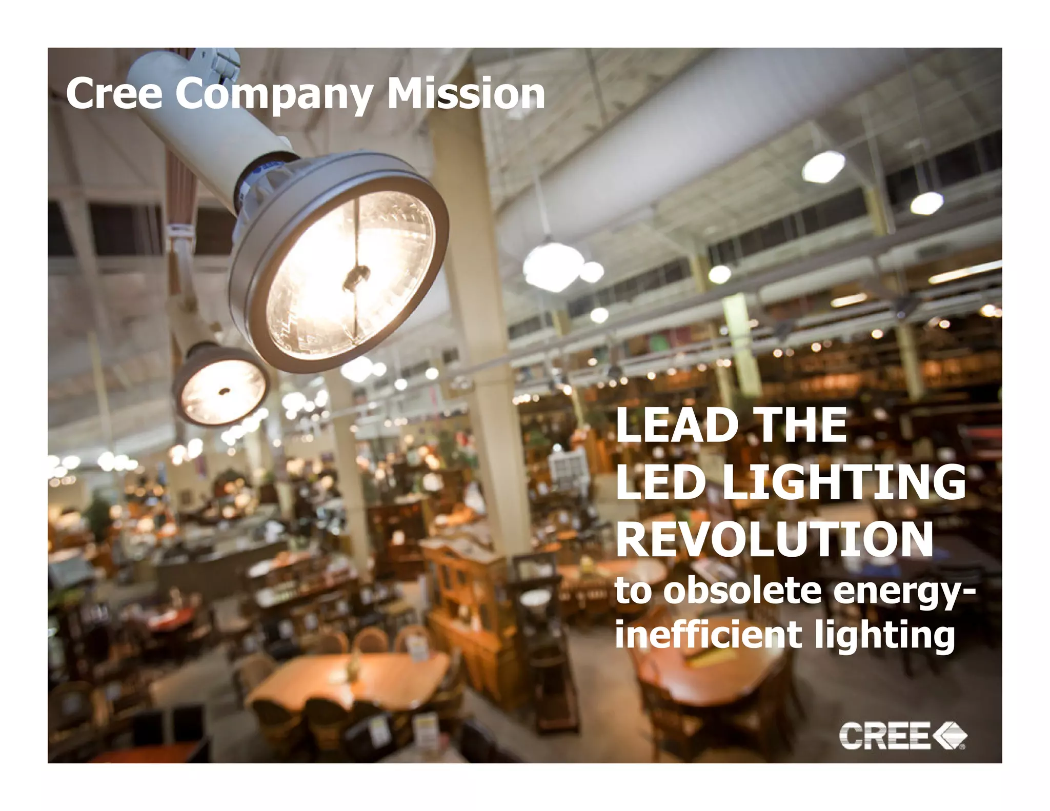 Cree Company Mission




                       LEAD THE
                       LED LIGHTING
                       REVOLUTION
                       to obsolete energy-
                       inefficient lighting
 