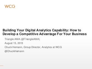Building Your Digital Analytics Capability: How to
Develop a Competitive Advantage For Your Business
Triangle AMA (@TriangleAMA)
August 15, 2013
Chuck Hemann, Group Director, Analytics at WCG
@ChuckHemann
 