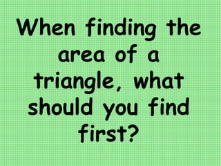 When finding the
area of a
triangle, what
should you find
first?
 