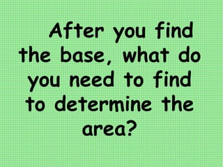 After you find
the base, what do
you need to find
to determine the
area?
 
