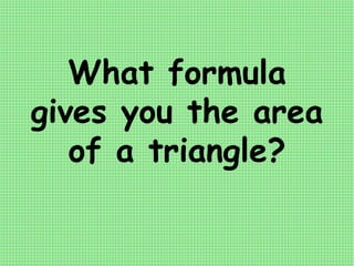 What formula
gives you the area
of a triangle?
 